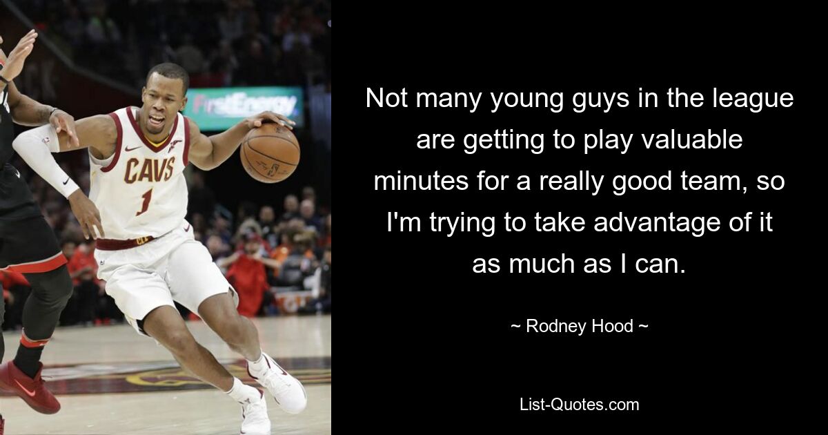 Not many young guys in the league are getting to play valuable minutes for a really good team, so I'm trying to take advantage of it as much as I can. — © Rodney Hood