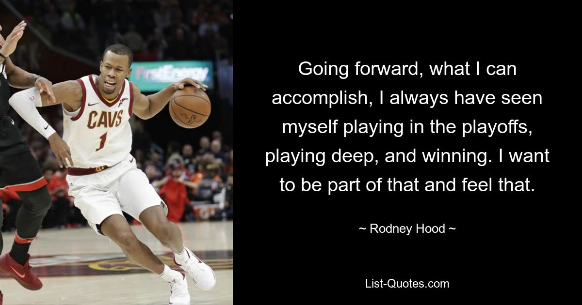 Going forward, what I can accomplish, I always have seen myself playing in the playoffs, playing deep, and winning. I want to be part of that and feel that. — © Rodney Hood