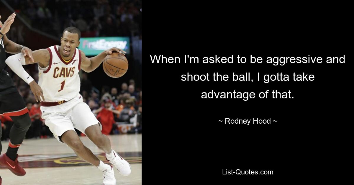 When I'm asked to be aggressive and shoot the ball, I gotta take advantage of that. — © Rodney Hood