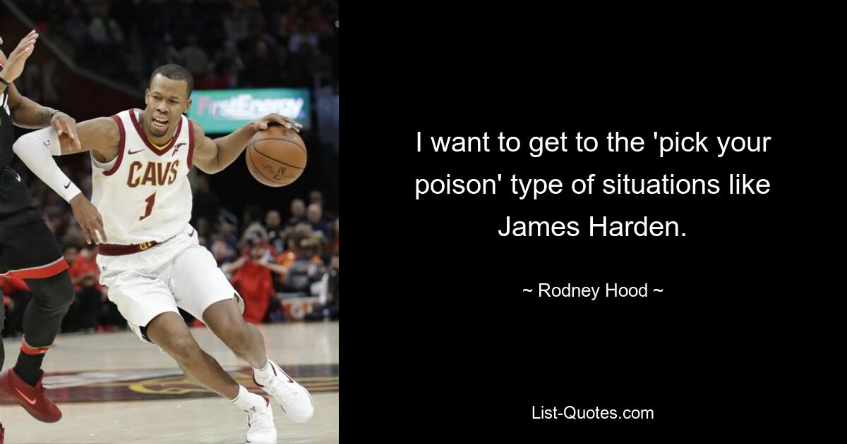 I want to get to the 'pick your poison' type of situations like James Harden. — © Rodney Hood