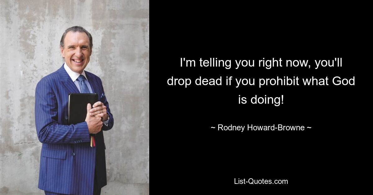 I'm telling you right now, you'll drop dead if you prohibit what God is doing! — © Rodney Howard-Browne