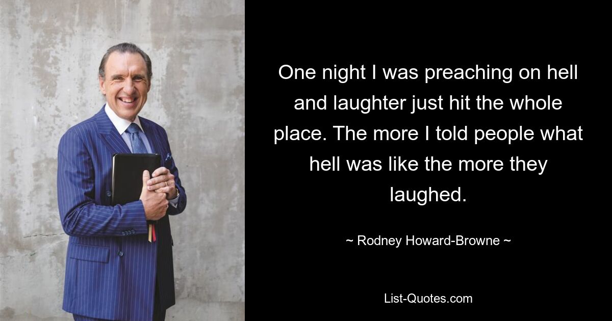 One night I was preaching on hell and laughter just hit the whole place. The more I told people what hell was like the more they laughed. — © Rodney Howard-Browne