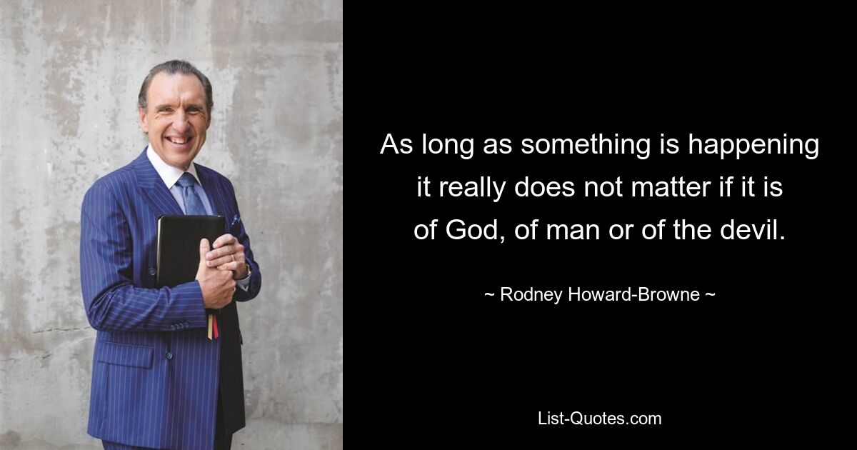 As long as something is happening it really does not matter if it is of God, of man or of the devil. — © Rodney Howard-Browne