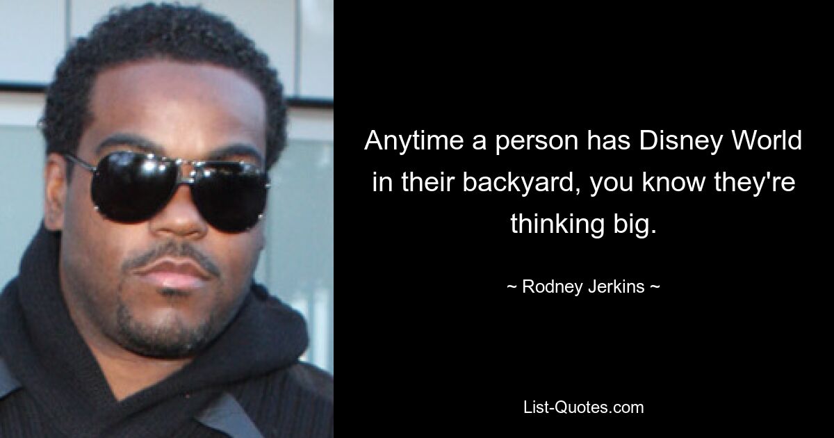 Anytime a person has Disney World in their backyard, you know they're thinking big. — © Rodney Jerkins