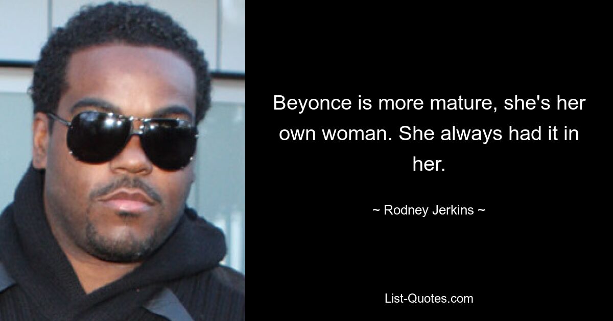 Beyonce is more mature, she's her own woman. She always had it in her. — © Rodney Jerkins