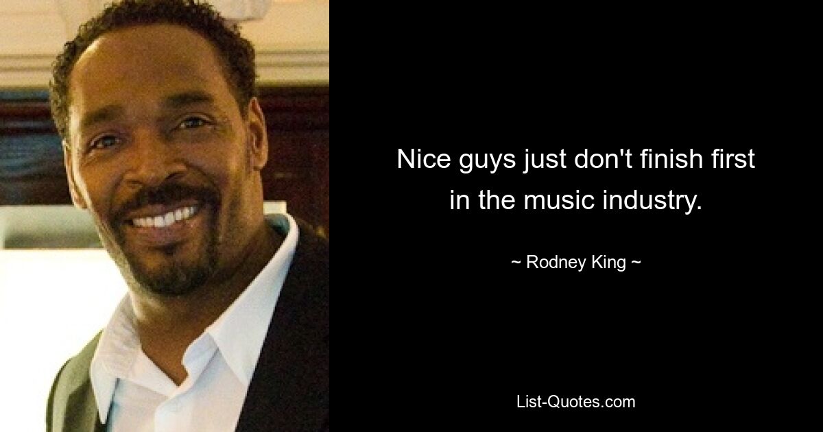 Nice guys just don't finish first in the music industry. — © Rodney King