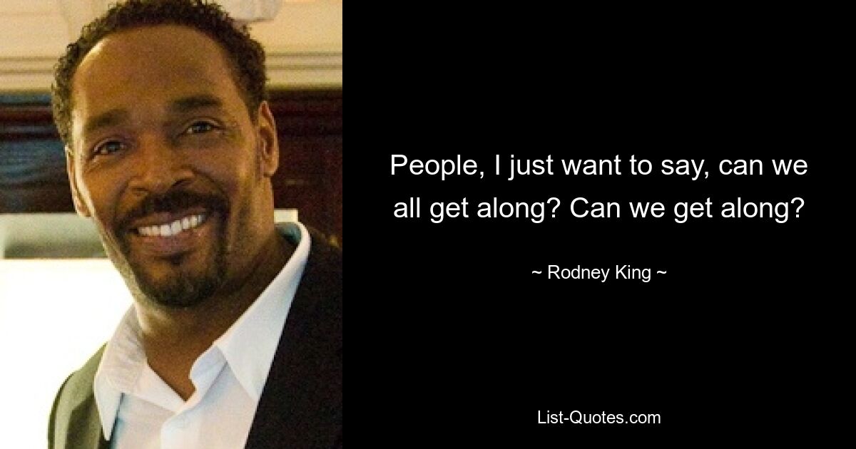 People, I just want to say, can we all get along? Can we get along? — © Rodney King