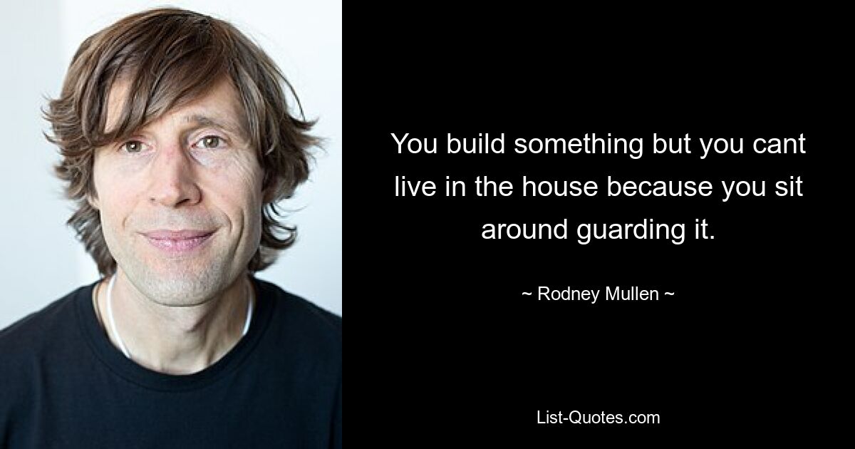 You build something but you cant live in the house because you sit around guarding it. — © Rodney Mullen