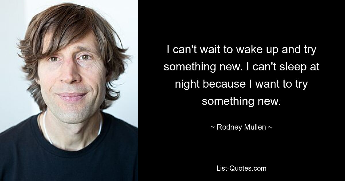 I can't wait to wake up and try something new. I can't sleep at night because I want to try something new. — © Rodney Mullen