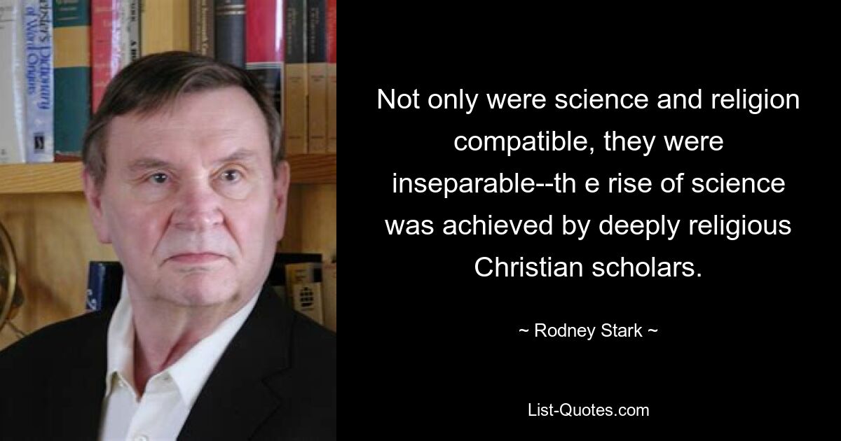 Not only were science and religion compatible, they were inseparable--th e rise of science was achieved by deeply religious Christian scholars. — © Rodney Stark