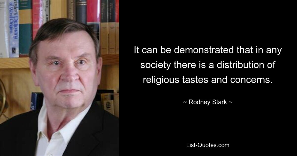 It can be demonstrated that in any society there is a distribution of religious tastes and concerns. — © Rodney Stark