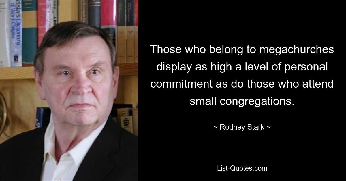 Those who belong to megachurches display as high a level of personal commitment as do those who attend small congregations. — © Rodney Stark