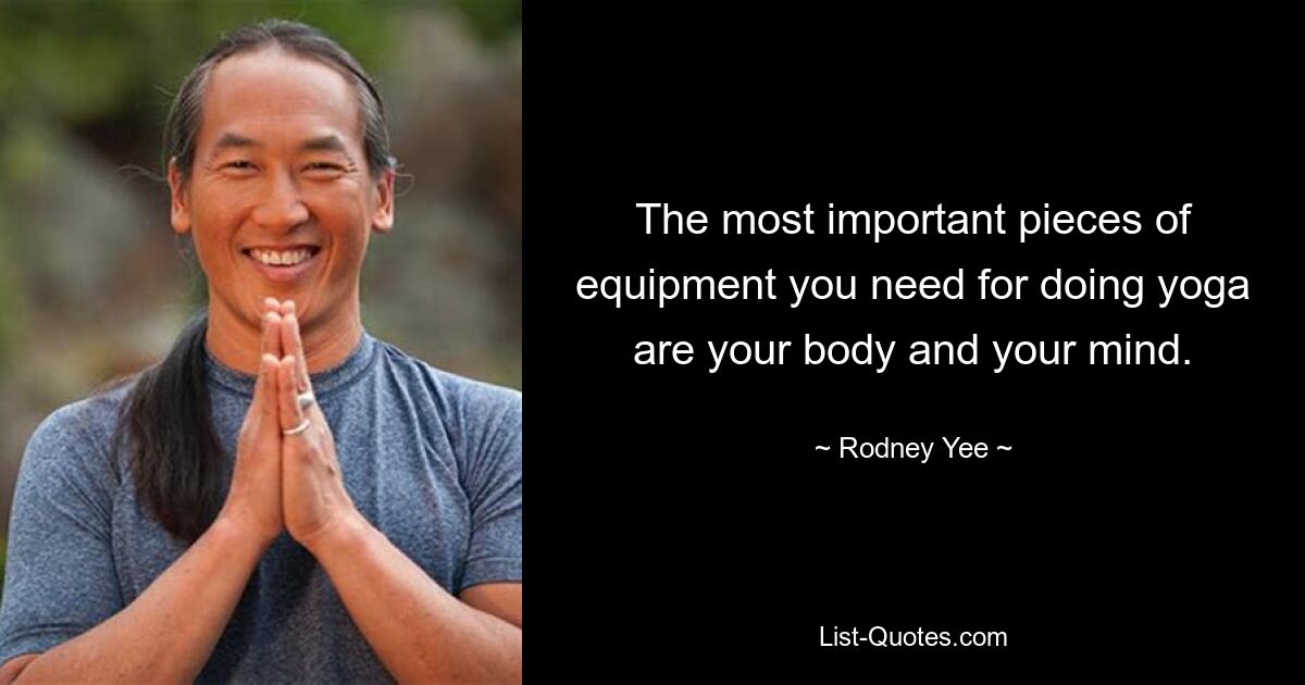 The most important pieces of equipment you need for doing yoga are your body and your mind. — © Rodney Yee