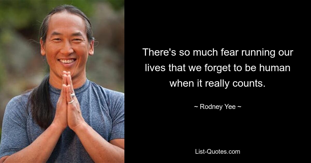 There's so much fear running our lives that we forget to be human when it really counts. — © Rodney Yee