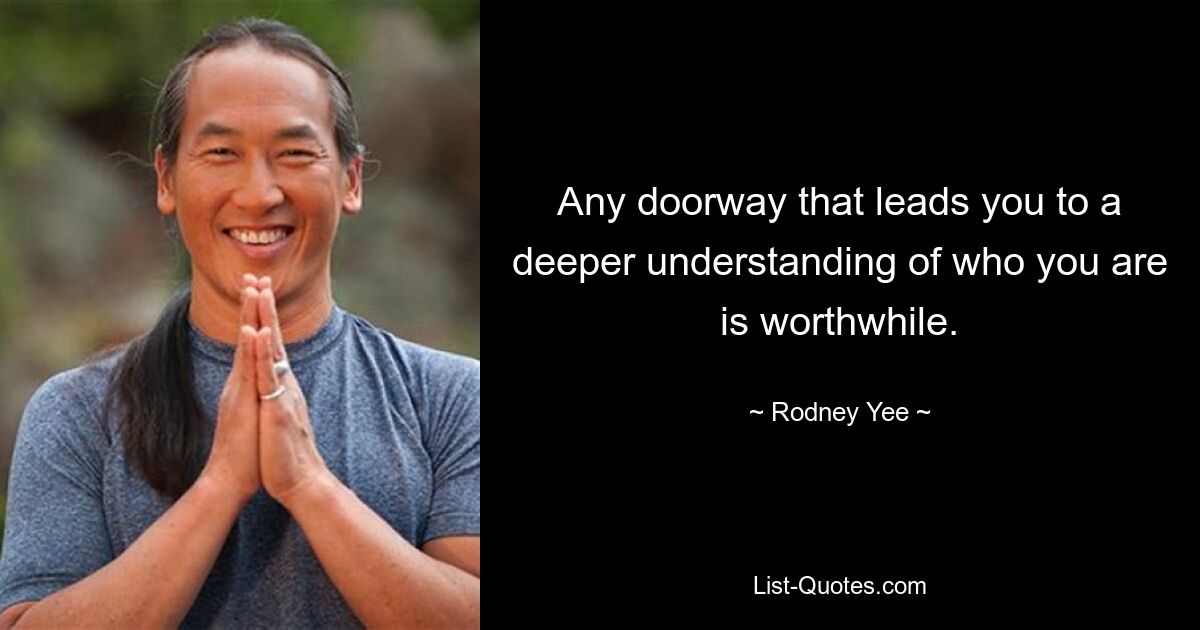 Any doorway that leads you to a deeper understanding of who you are is worthwhile. — © Rodney Yee