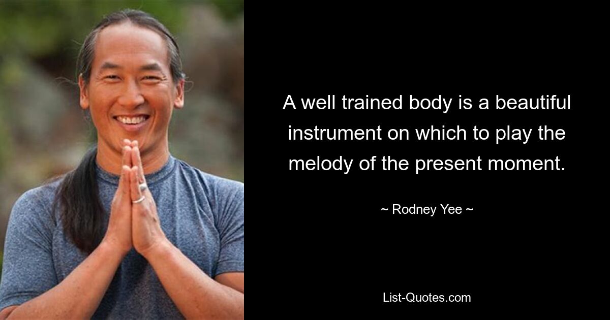 A well trained body is a beautiful instrument on which to play the melody of the present moment. — © Rodney Yee