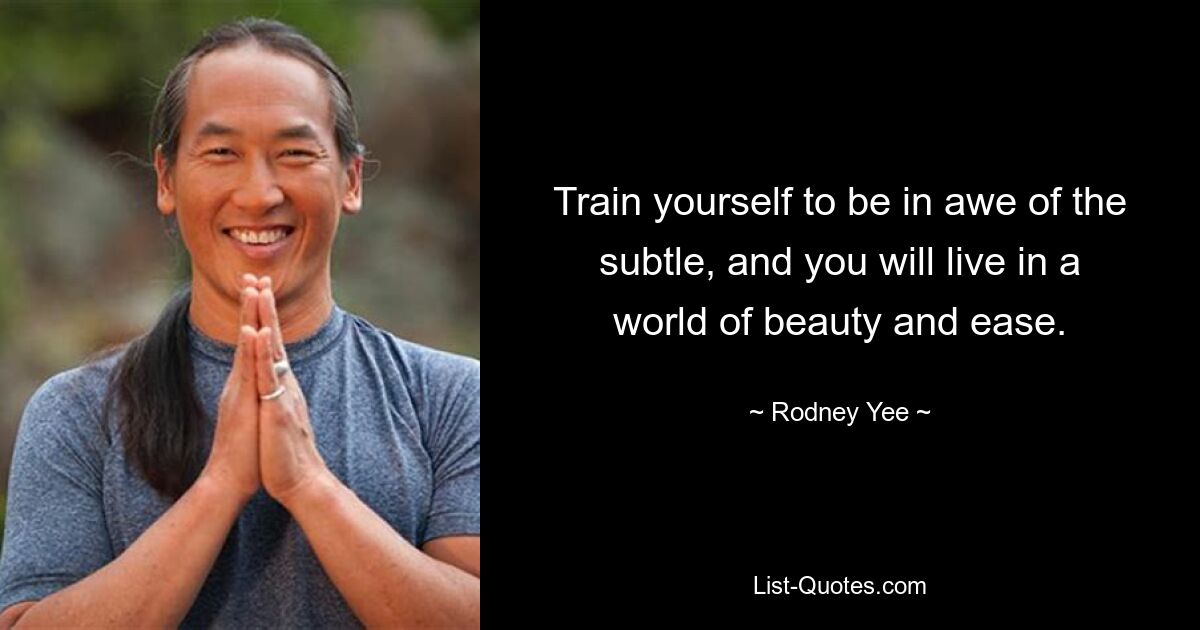 Train yourself to be in awe of the subtle, and you will live in a world of beauty and ease. — © Rodney Yee