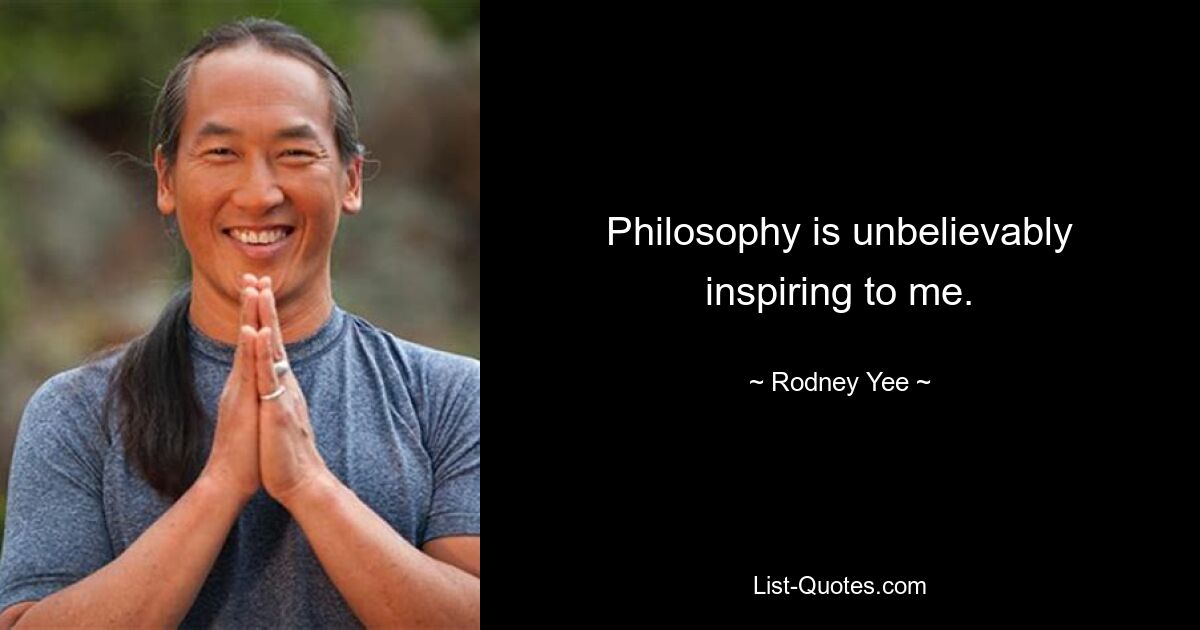 Philosophy is unbelievably inspiring to me. — © Rodney Yee