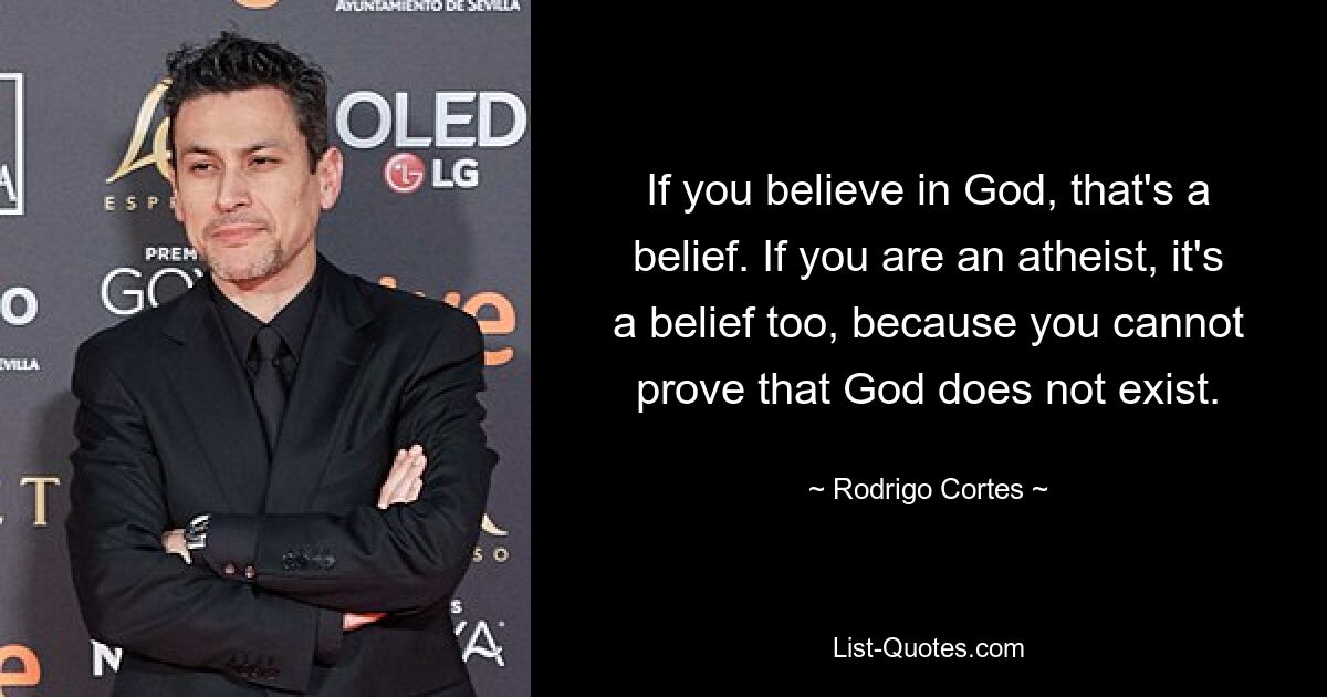 If you believe in God, that's a belief. If you are an atheist, it's a belief too, because you cannot prove that God does not exist. — © Rodrigo Cortes