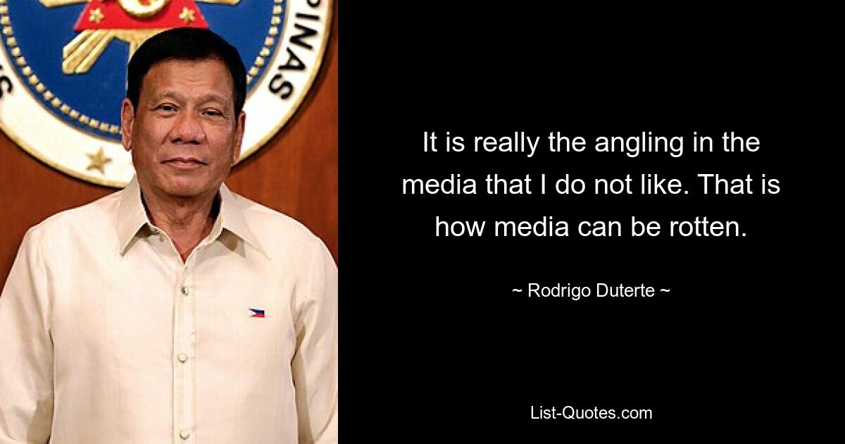 It is really the angling in the media that I do not like. That is how media can be rotten. — © Rodrigo Duterte