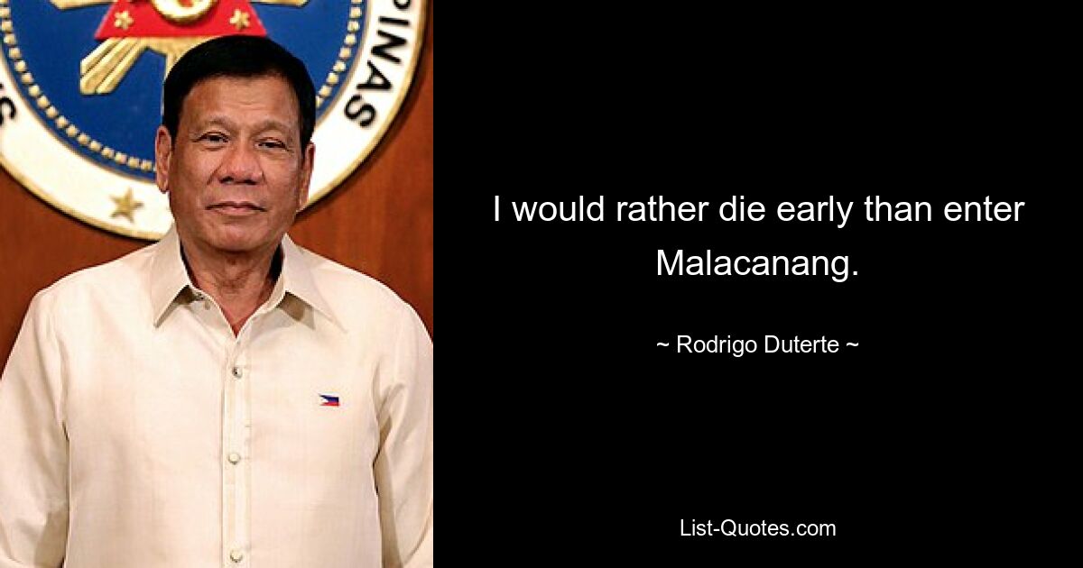 I would rather die early than enter Malacanang. — © Rodrigo Duterte