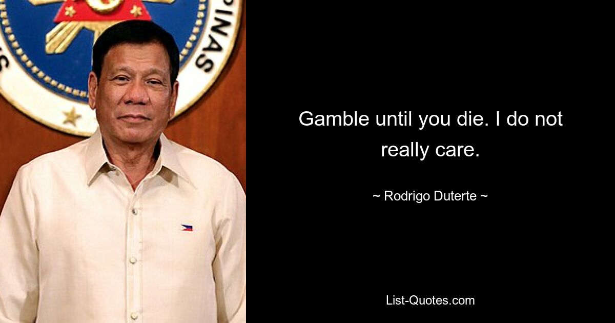 Gamble until you die. I do not really care. — © Rodrigo Duterte