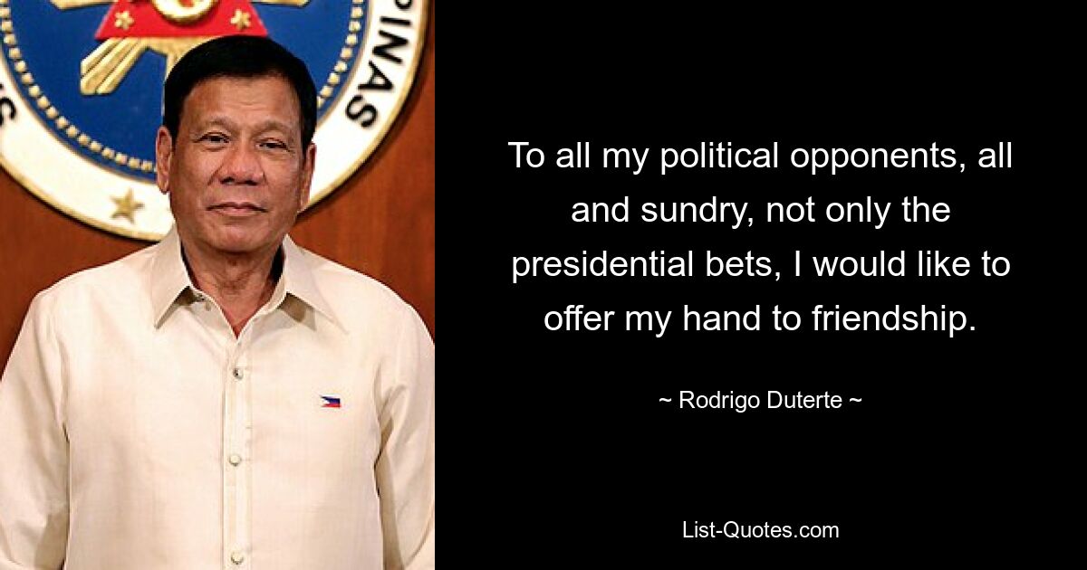 To all my political opponents, all and sundry, not only the presidential bets, I would like to offer my hand to friendship. — © Rodrigo Duterte