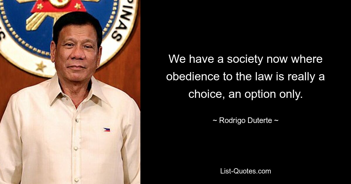 We have a society now where obedience to the law is really a choice, an option only. — © Rodrigo Duterte