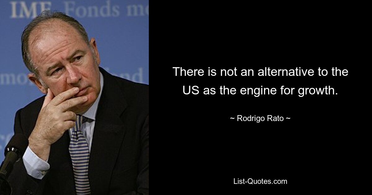 There is not an alternative to the US as the engine for growth. — © Rodrigo Rato