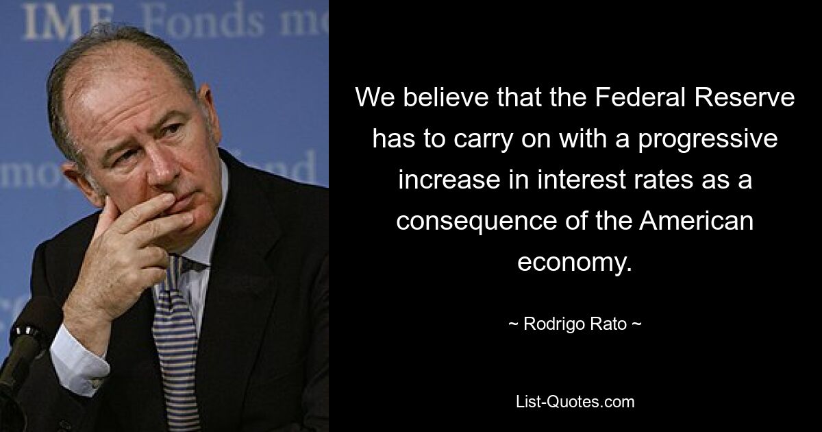 We believe that the Federal Reserve has to carry on with a progressive increase in interest rates as a consequence of the American economy. — © Rodrigo Rato