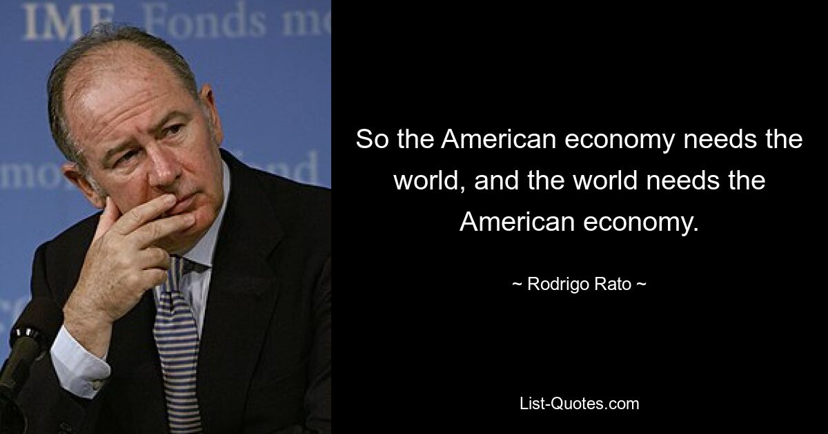 So the American economy needs the world, and the world needs the American economy. — © Rodrigo Rato