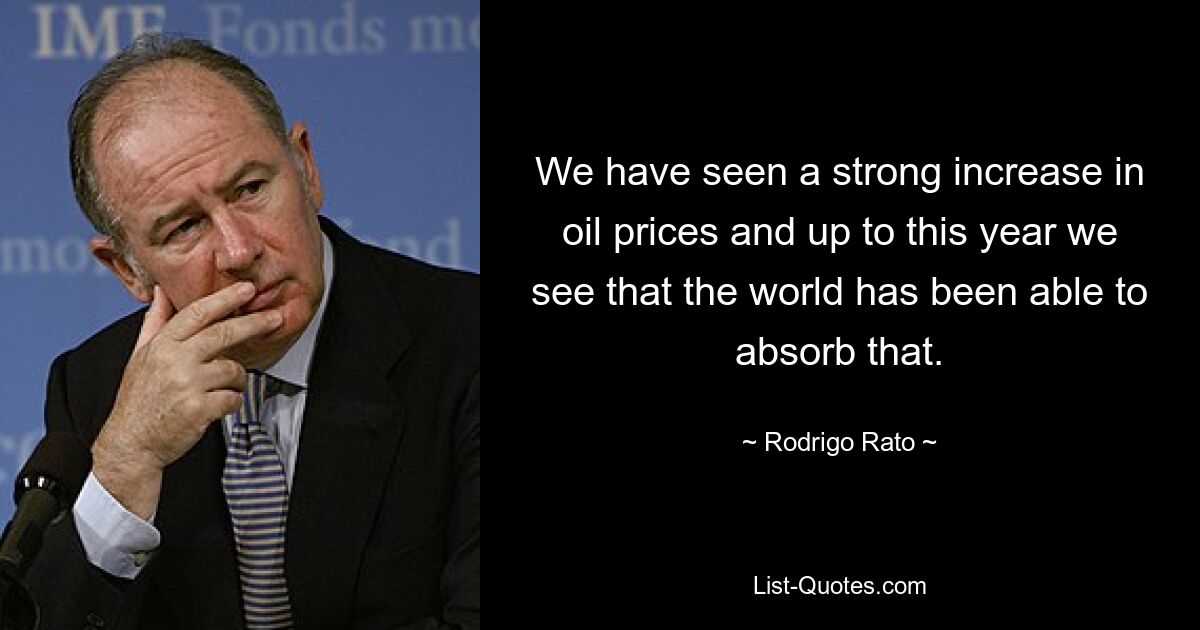 We have seen a strong increase in oil prices and up to this year we see that the world has been able to absorb that. — © Rodrigo Rato