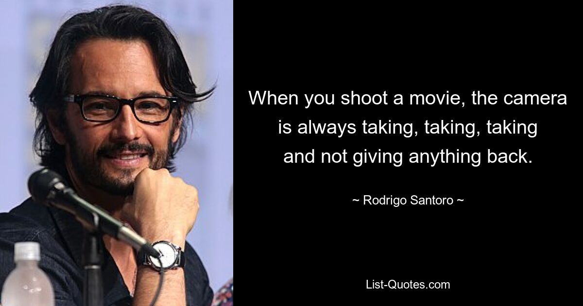 When you shoot a movie, the camera is always taking, taking, taking and not giving anything back. — © Rodrigo Santoro