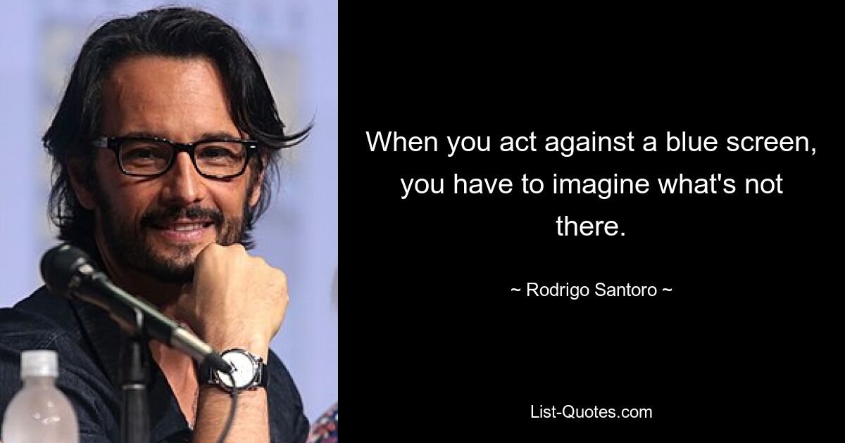 When you act against a blue screen, you have to imagine what's not there. — © Rodrigo Santoro