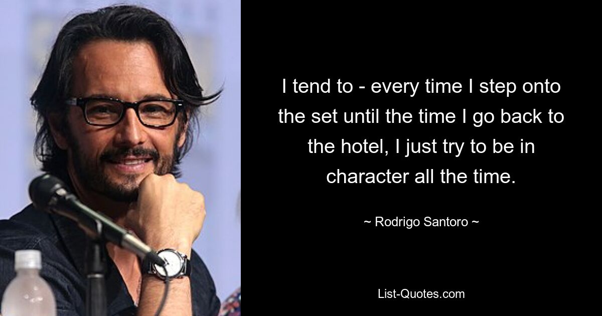 I tend to - every time I step onto the set until the time I go back to the hotel, I just try to be in character all the time. — © Rodrigo Santoro