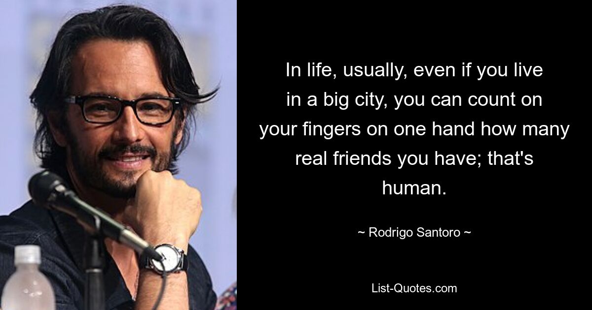 In life, usually, even if you live in a big city, you can count on your fingers on one hand how many real friends you have; that's human. — © Rodrigo Santoro