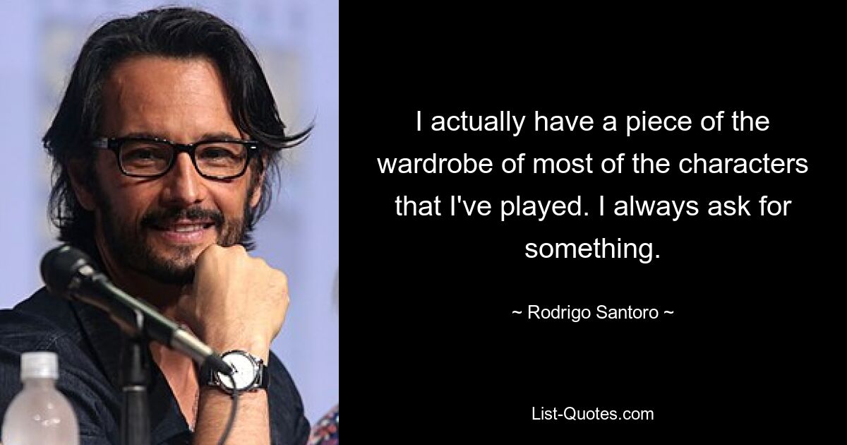 I actually have a piece of the wardrobe of most of the characters that I've played. I always ask for something. — © Rodrigo Santoro