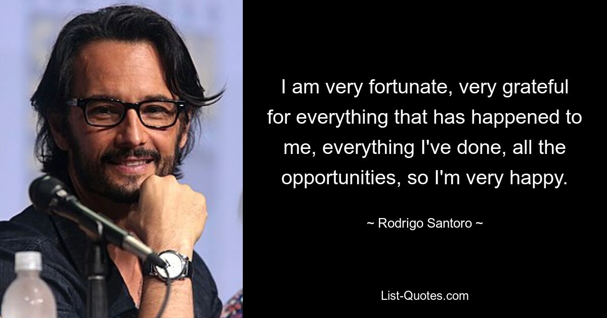 I am very fortunate, very grateful for everything that has happened to me, everything I've done, all the opportunities, so I'm very happy. — © Rodrigo Santoro