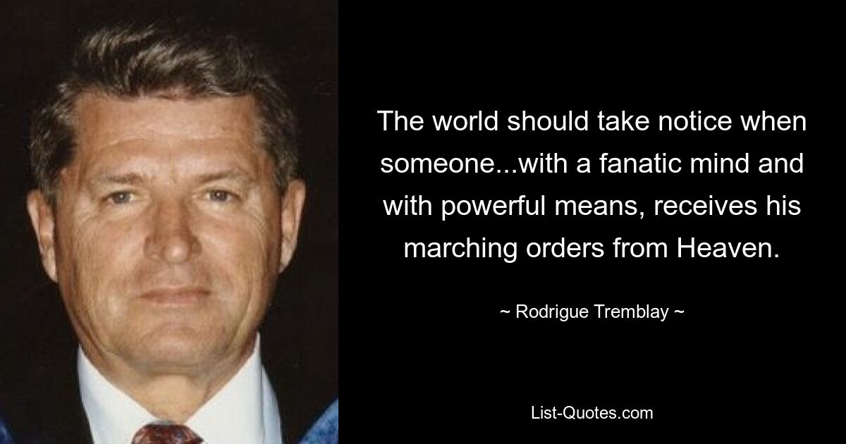 The world should take notice when someone...with a fanatic mind and with powerful means, receives his marching orders from Heaven. — © Rodrigue Tremblay