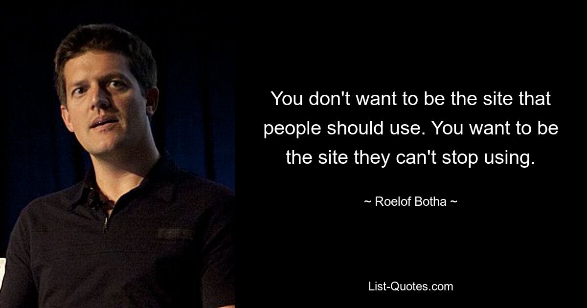 You don't want to be the site that people should use. You want to be the site they can't stop using. — © Roelof Botha