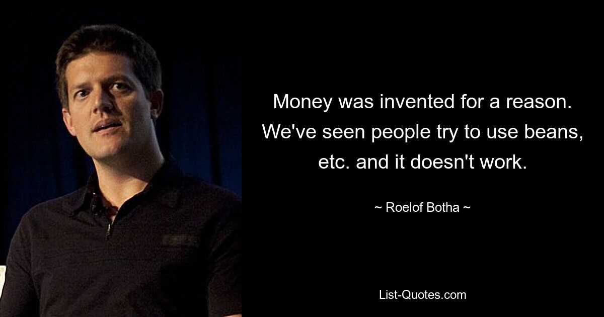 Money was invented for a reason. We've seen people try to use beans, etc. and it doesn't work. — © Roelof Botha