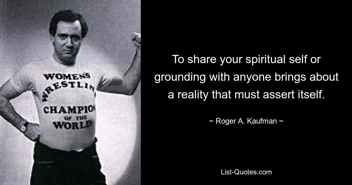 To share your spiritual self or grounding with anyone brings about a reality that must assert itself. — © Roger A. Kaufman