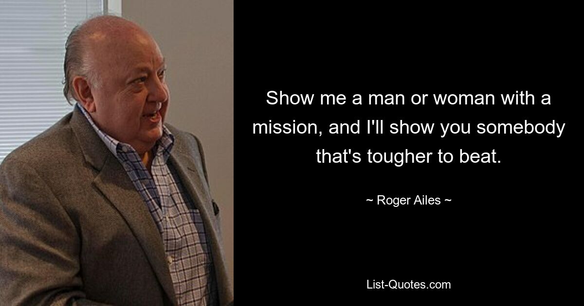 Show me a man or woman with a mission, and I'll show you somebody that's tougher to beat. — © Roger Ailes