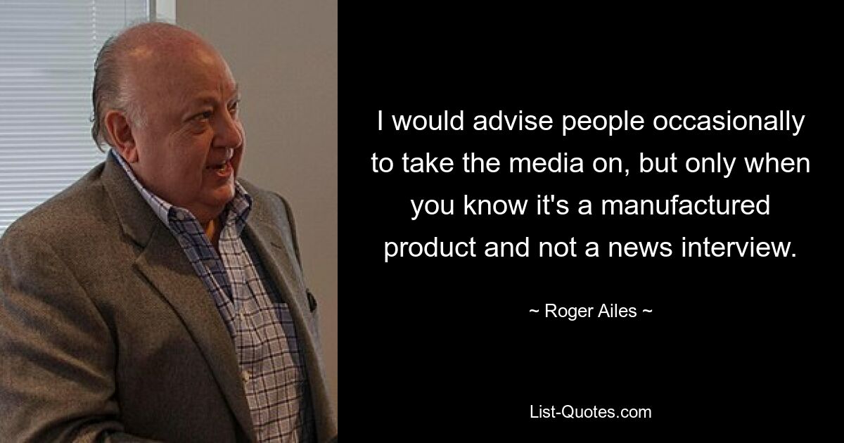 I would advise people occasionally to take the media on, but only when you know it's a manufactured product and not a news interview. — © Roger Ailes