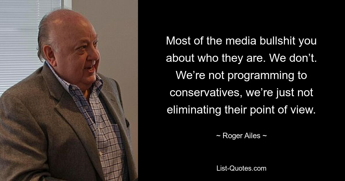 Most of the media bullshit you about who they are. We don’t. We’re not programming to conservatives, we’re just not eliminating their point of view. — © Roger Ailes