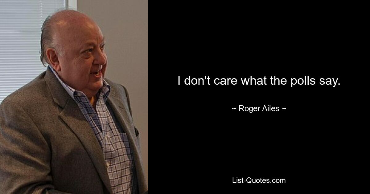 I don't care what the polls say. — © Roger Ailes