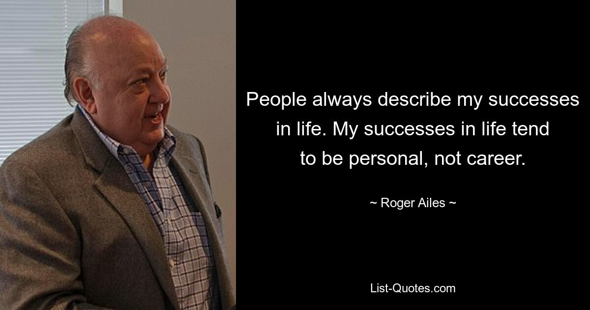 People always describe my successes in life. My successes in life tend to be personal, not career. — © Roger Ailes