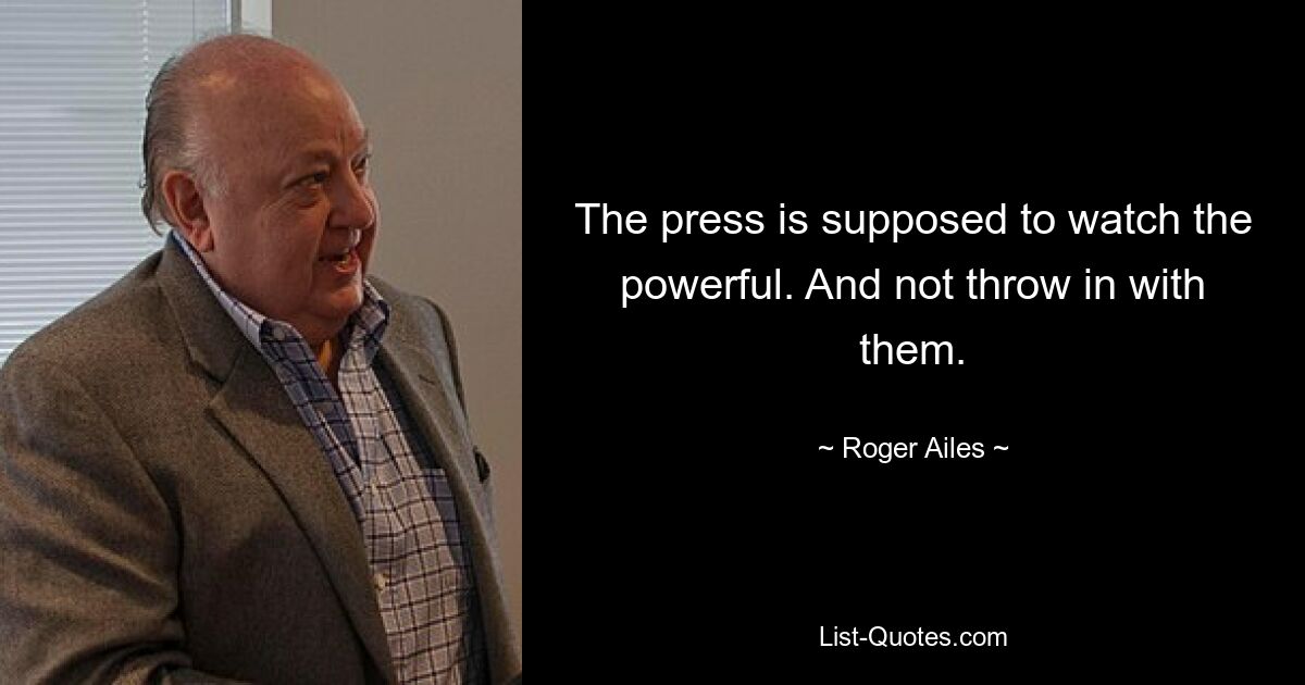 The press is supposed to watch the powerful. And not throw in with them. — © Roger Ailes