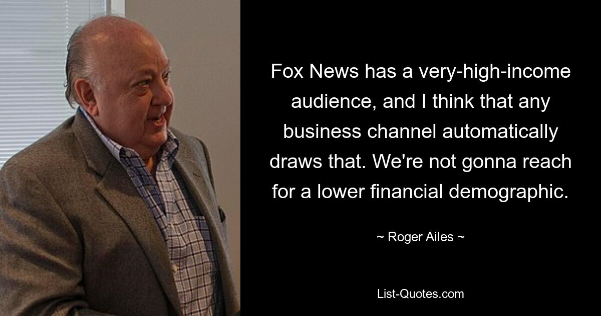 Fox News has a very-high-income audience, and I think that any business channel automatically draws that. We're not gonna reach for a lower financial demographic. — © Roger Ailes