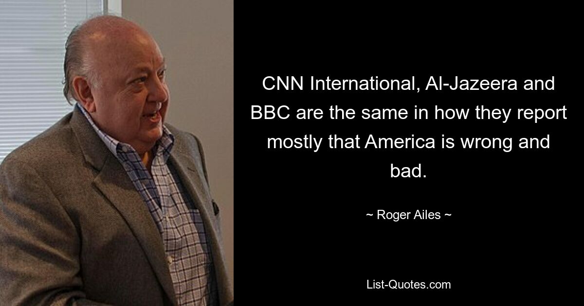 CNN International, Al-Jazeera and BBC are the same in how they report mostly that America is wrong and bad. — © Roger Ailes